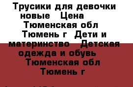 Трусики для девочки новые › Цена ­ 25 - Тюменская обл., Тюмень г. Дети и материнство » Детская одежда и обувь   . Тюменская обл.,Тюмень г.